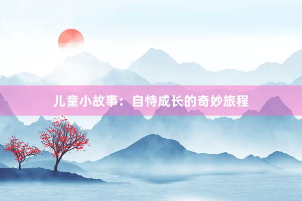 儿童小故事:自恃成长的奇妙旅程